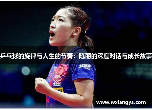 乒乓球的旋律与人生的节奏:陈丽的深度对话与成长故事