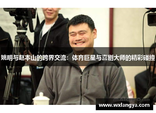 姚明与赵本山的跨界交流：体育巨星与喜剧大师的精彩碰撞