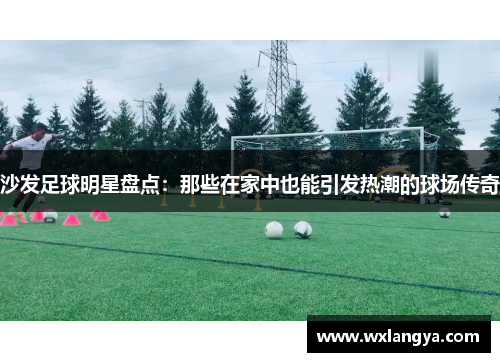 沙发足球明星盘点：那些在家中也能引发热潮的球场传奇