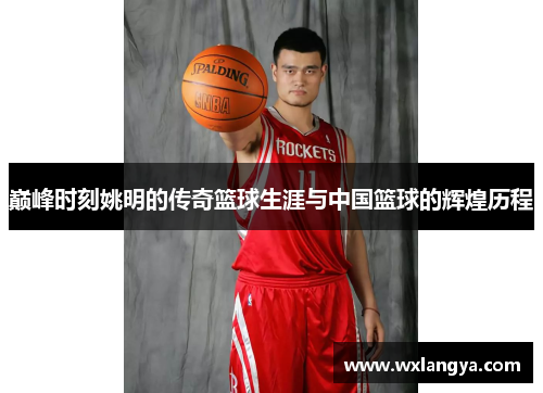 巅峰时刻姚明的传奇篮球生涯与中国篮球的辉煌历程