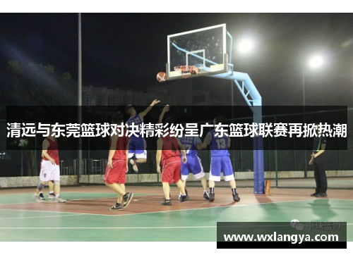 清远与东莞篮球对决精彩纷呈广东篮球联赛再掀热潮
