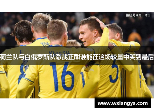 荷兰队与白俄罗斯队激战正酣谁能在这场较量中笑到最后
